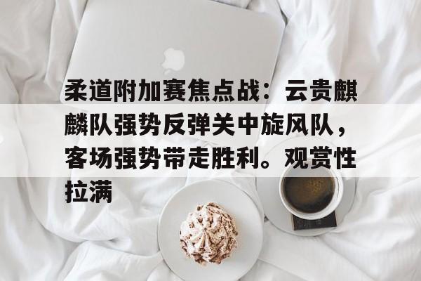 包含柔道附加赛焦点战:云贵麒麟队强势反弹关中旋风队,客场强势带走胜利。观赏性拉满的词条 包含柔道附加赛焦点战:云贵麒麟队强势反弹关中旋风队,客场强势带走胜利。观赏性拉满的词条