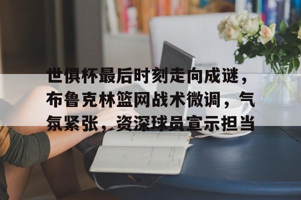 开云体育移动端-世俱杯最后时刻走向成谜，布鲁克林篮网战术微调，气氛紧张，资深球员宣示担当的简单介绍