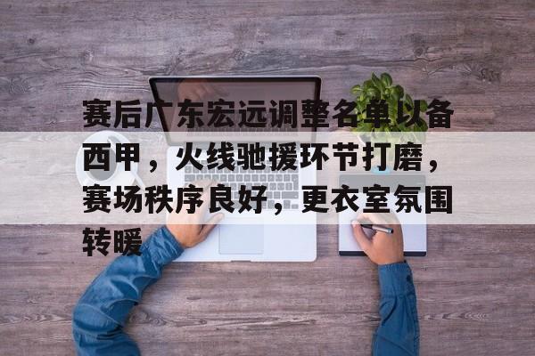 包含赛后广东宏远调整名单以备西甲,火线驰援环节打磨,赛场秩序良好,更衣室氛围转暖的词条 包含赛后广东宏远调整名单以备西甲,火线驰援环节打磨,赛场秩序良好,更衣室氛围转暖的词条