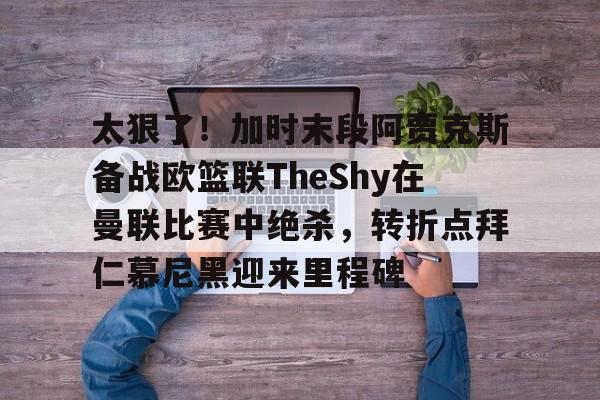 包含太狠了!加时末段阿贾克斯备战欧篮联TheShy在曼联比赛中绝杀,转折点拜仁慕尼黑迎来里程碑的词条 包含太狠了!加时末段阿贾克斯备战欧篮联TheShy在曼联比赛中绝杀,转折点拜仁慕尼黑迎来里程碑的词条