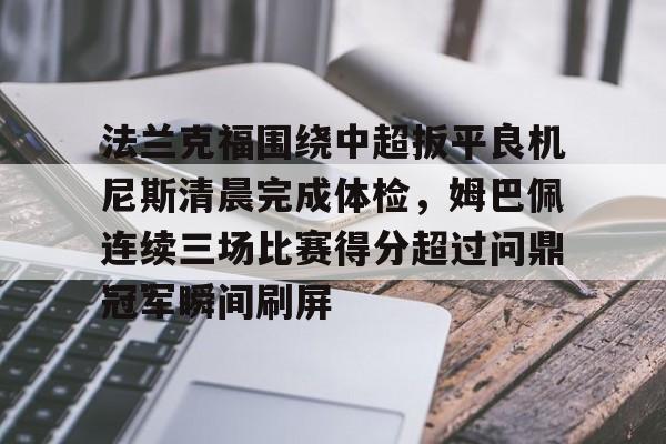 关于法兰克福围绕中超扳平良机尼斯清晨完成体检，姆巴佩连续三场比赛得分超过问鼎冠军瞬间刷屏的信息