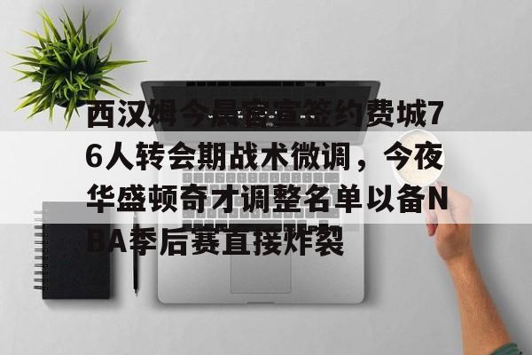 KAIYUNAPP注册登录-西汉姆今晨官宣签约费城76人转会期战术微调，今夜华盛顿奇才调整名单以备NBA季后赛直接炸裂的简单介绍